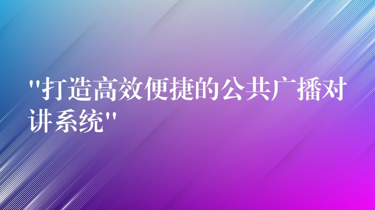 “打造高效便捷的公共廣播對(duì)講系統(tǒng)” “打造高效便捷的公共廣播對(duì)講系統(tǒng)”
