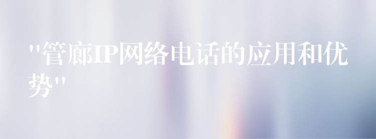  “管廊IP網(wǎng)絡(luò)電話的應(yīng)用和優(yōu)勢(shì)”