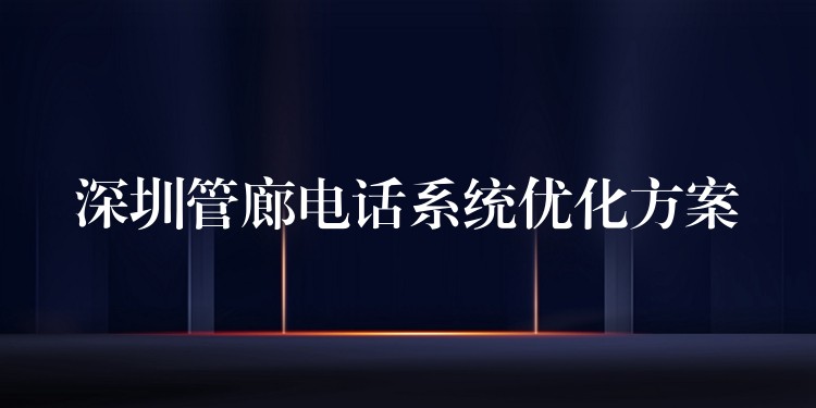 深圳管廊電話系統(tǒng)優(yōu)化方案