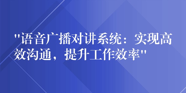 “語(yǔ)音廣播對(duì)講系統(tǒng)：實(shí)現(xiàn)高效溝通，提升工作效率”