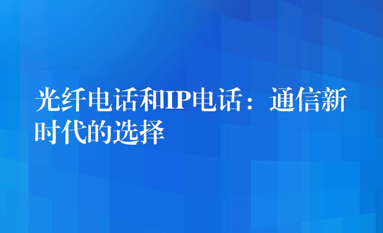  光纖電話和IP電話：通信新時代的選擇
