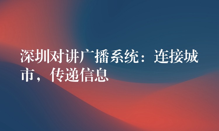 深圳對講廣播系統(tǒng)：連接城市，傳遞信息