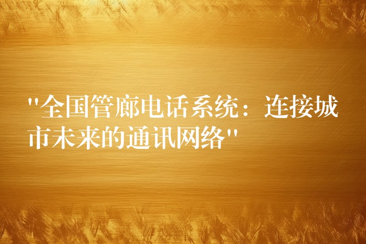 “全國管廊電話系統(tǒng):連接城市未來的通訊網(wǎng)絡(luò)” “全國管廊電話系統(tǒng):連接城市未來的通訊網(wǎng)絡(luò)”