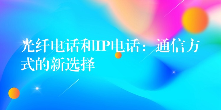 光纖電話和IP電話:通信方式的新選擇 光纖電話和IP電話:通信方式的新選擇