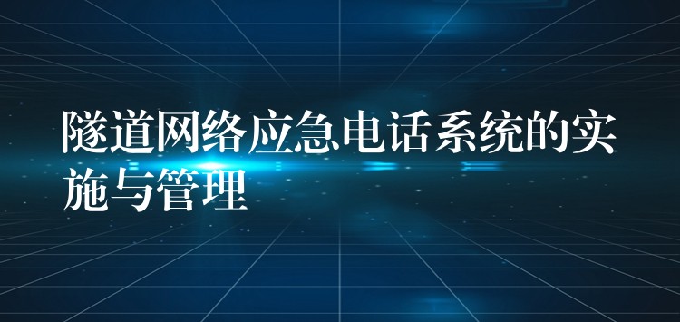 隧道網(wǎng)絡(luò)應(yīng)急電話系統(tǒng)的實(shí)施與管理 隧道網(wǎng)絡(luò)應(yīng)急電話系統(tǒng)的實(shí)施與管理