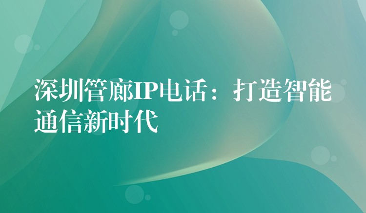 深圳管廊IP電話:打造智能通信新時(shí)代 深圳管廊IP電話:打造智能通信新時(shí)代