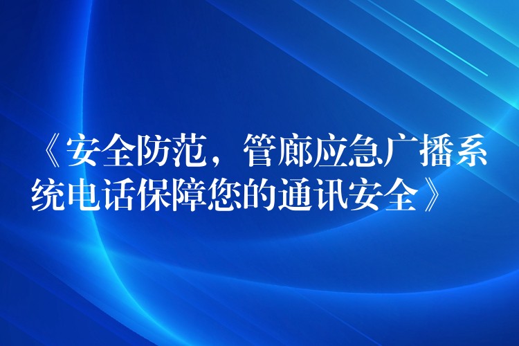 《安全防范，管廊應(yīng)急廣播系統(tǒng)電話保障您的通訊安全》