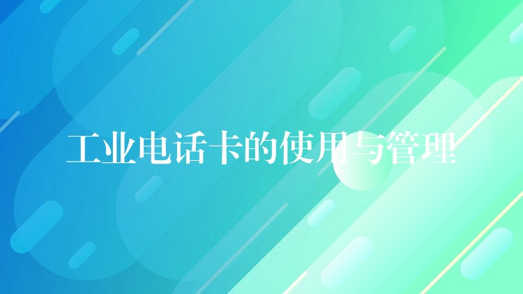 工業(yè)電話卡的使用與管理 工業(yè)電話卡的使用與管理