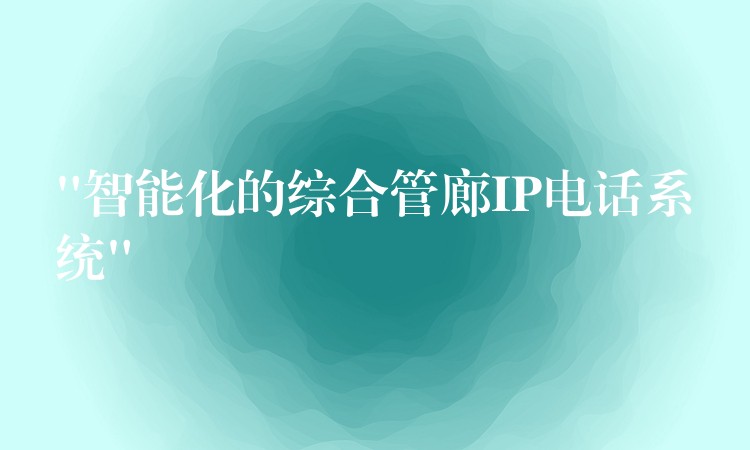 “智能化的綜合管廊IP電話系統(tǒng)” “智能化的綜合管廊IP電話系統(tǒng)”