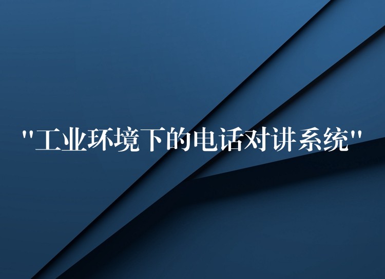 “工業(yè)環(huán)境下的電話對(duì)講系統(tǒng)” “工業(yè)環(huán)境下的電話對(duì)講系統(tǒng)”