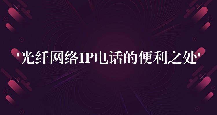 ‘光纖網(wǎng)絡(luò)IP電話的便利之處’ ‘光纖網(wǎng)絡(luò)IP電話的便利之處’