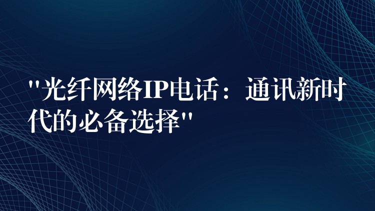 “光纖網(wǎng)絡(luò)IP電話:通訊新時代的必備選擇” “光纖網(wǎng)絡(luò)IP電話:通訊新時代的必備選擇”