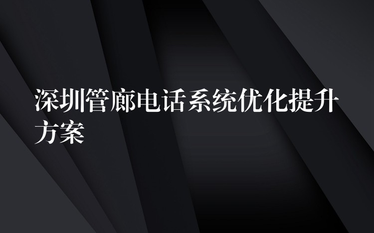 深圳管廊電話系統(tǒng)優(yōu)化提升方案