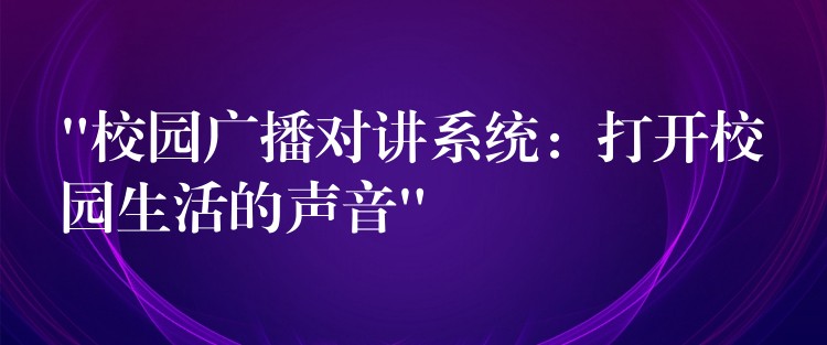 “校園廣播對講系統(tǒng):打開校園生活的聲音” “校園廣播對講系統(tǒng):打開校園生活的聲音”