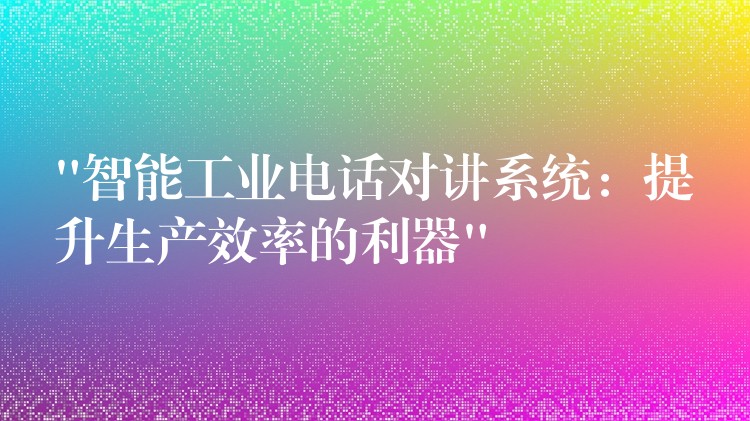 “智能工業(yè)電話對(duì)講系統(tǒng):提升生產(chǎn)效率的利器” “智能工業(yè)電話對(duì)講系統(tǒng):提升生產(chǎn)效率的利器”