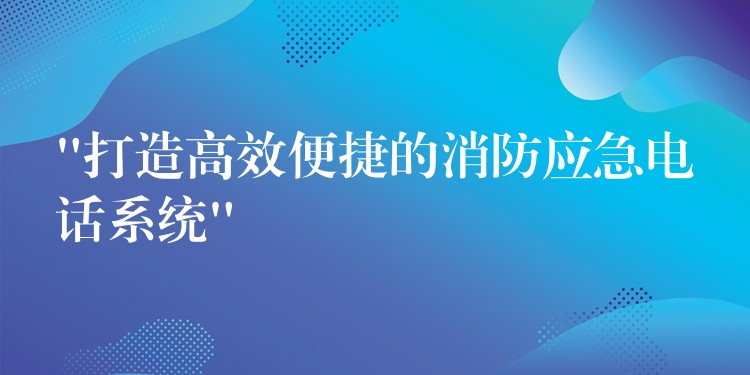 “打造高效便捷的消防應急電話系統(tǒng)” “打造高效便捷的消防應急電話系統(tǒng)”