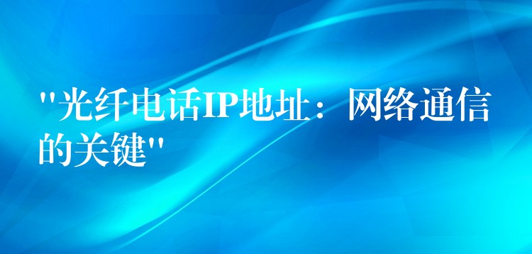 “光纖電話IP地址:網(wǎng)絡(luò)通信的關(guān)鍵” “光纖電話IP地址:網(wǎng)絡(luò)通信的關(guān)鍵”