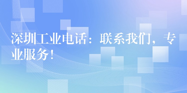 深圳工業(yè)電話：聯(lián)系我們，專業(yè)服務！