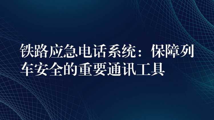  鐵路應(yīng)急電話系統(tǒng)：保障列車安全的重要通訊工具