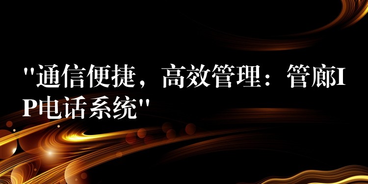  “通信便捷，高效管理：管廊IP電話系統(tǒng)”