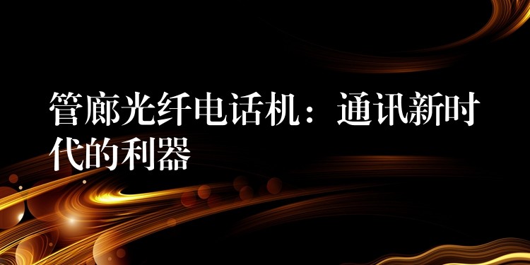 管廊光纖電話機(jī):通訊新時(shí)代的利器 管廊光纖電話機(jī):通訊新時(shí)代的利器