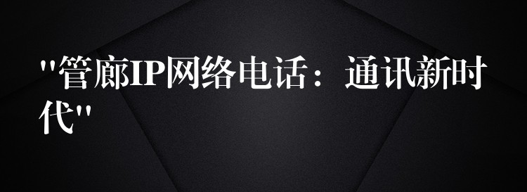 “管廊IP網(wǎng)絡(luò)電話：通訊新時(shí)代”