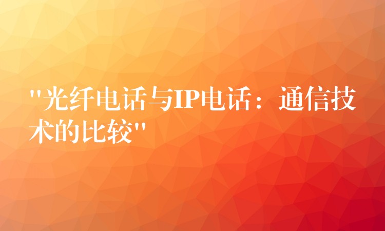 “光纖電話與IP電話:通信技術的比較” “光纖電話與IP電話:通信技術的比較”