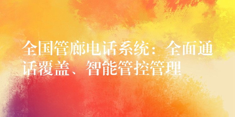  全國管廊電話系統(tǒng)：全面通話覆蓋、智能管控管理