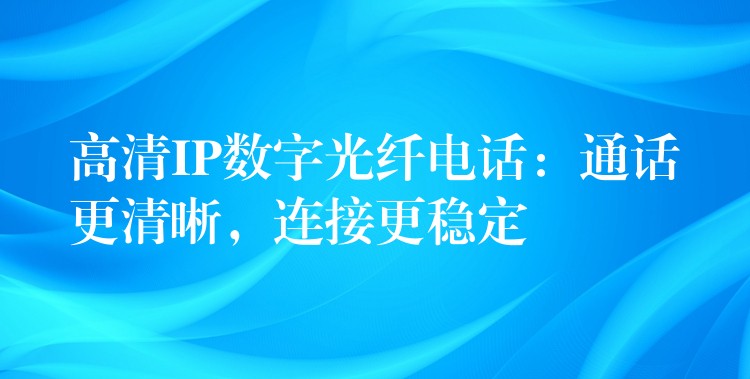  高清IP數(shù)字光纖電話：通話更清晰，連接更穩(wěn)定