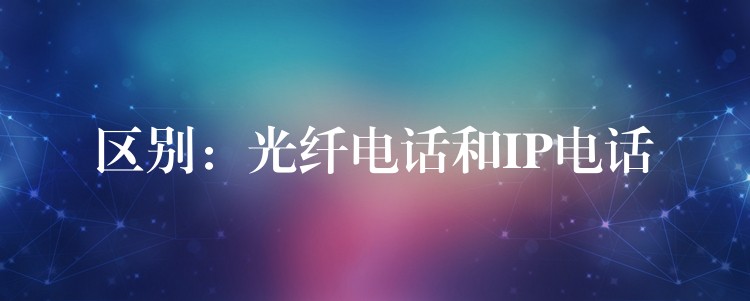 區(qū)別:光纖電話和IP電話 區(qū)別:光纖電話和IP電話