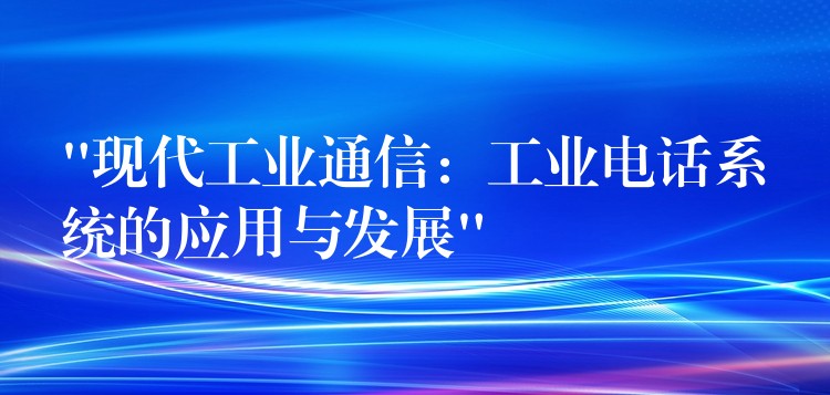 “現(xiàn)代工業(yè)通信：工業(yè)電話系統(tǒng)的應(yīng)用與發(fā)展”