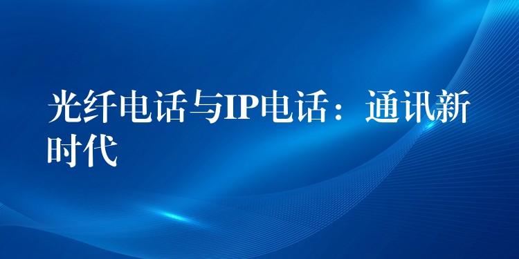 光纖電話與IP電話:通訊新時代 光纖電話與IP電話:通訊新時代