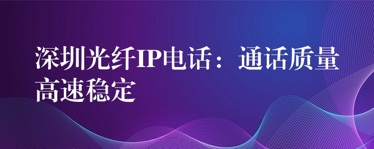 深圳光纖IP電話(huà):通話(huà)質(zhì)量高速穩(wěn)定 深圳光纖IP電話(huà):通話(huà)質(zhì)量高速穩(wěn)定