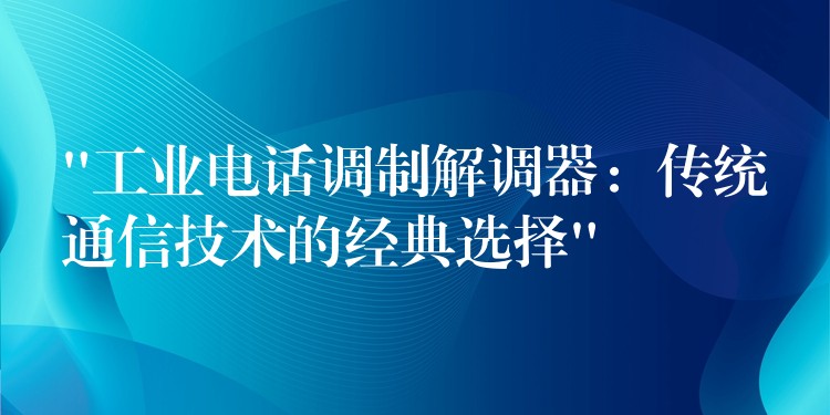 “工業(yè)電話調(diào)制解調(diào)器:傳統(tǒng)通信技術(shù)的經(jīng)典選擇” “工業(yè)電話調(diào)制解調(diào)器:傳統(tǒng)通信技術(shù)的經(jīng)典選擇”