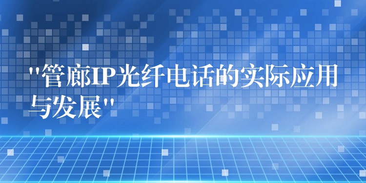 “管廊IP光纖電話的實(shí)際應(yīng)用與發(fā)展” “管廊IP光纖電話的實(shí)際應(yīng)用與發(fā)展”