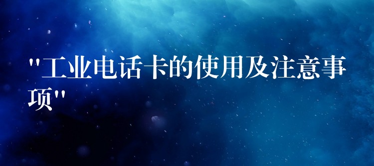  “工業(yè)電話卡的使用及注意事項(xiàng)”