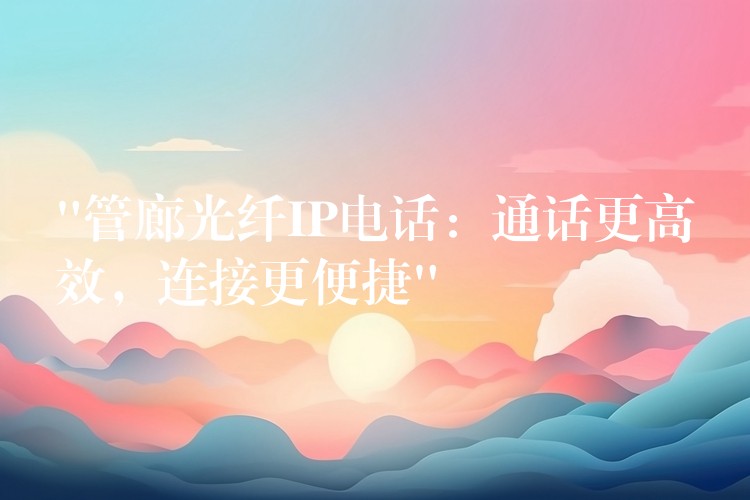  “管廊光纖IP電話：通話更高效，連接更便捷”