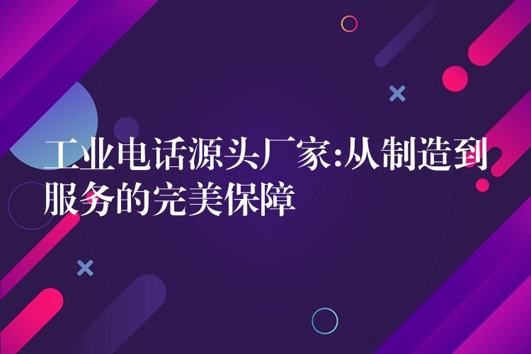 工業(yè)電話源頭廠家:從制造到服務的完美保障 工業(yè)電話源頭廠家:從制造到服務的完美保障