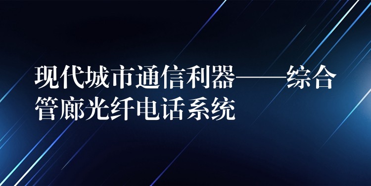 現(xiàn)代城市通信利器——綜合管廊光纖電話系統(tǒng) 現(xiàn)代城市通信利器——綜合管廊光纖電話系統(tǒng)