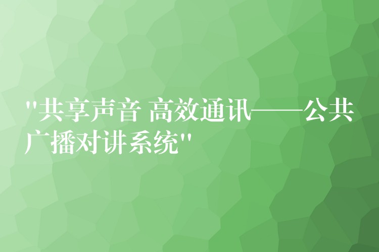 “共享聲音 高效通訊——公共廣播對講系統(tǒng)” “共享聲音 高效通訊——公共廣播對講系統(tǒng)”