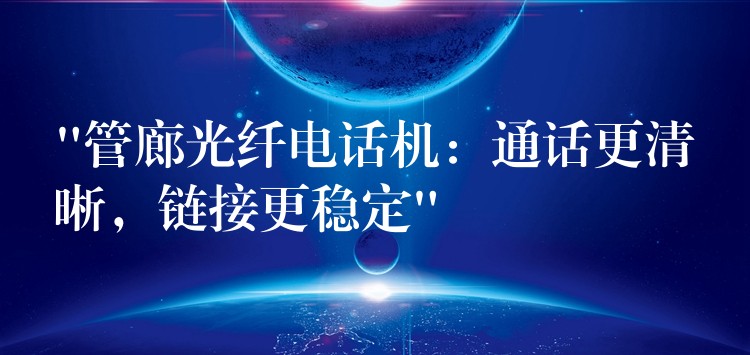  “管廊光纖電話機(jī)：通話更清晰，鏈接更穩(wěn)定”