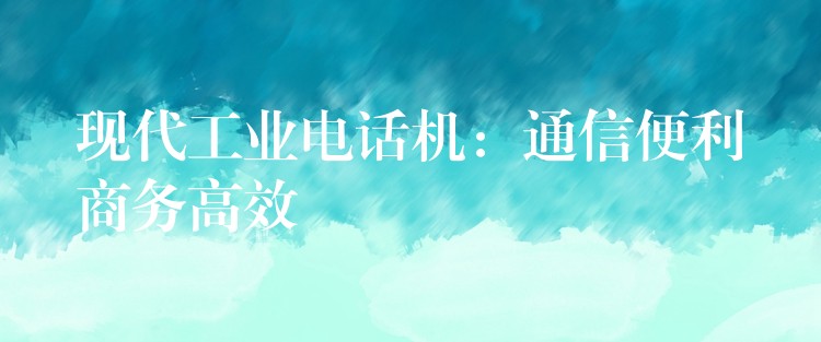 現(xiàn)代工業(yè)電話機(jī)：通信便利商務(wù)高效