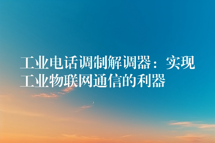 工業(yè)電話調(diào)制解調(diào)器:實(shí)現(xiàn)工業(yè)物聯(lián)網(wǎng)通信的利器 工業(yè)電話調(diào)制解調(diào)器:實(shí)現(xiàn)工業(yè)物聯(lián)網(wǎng)通信的利器