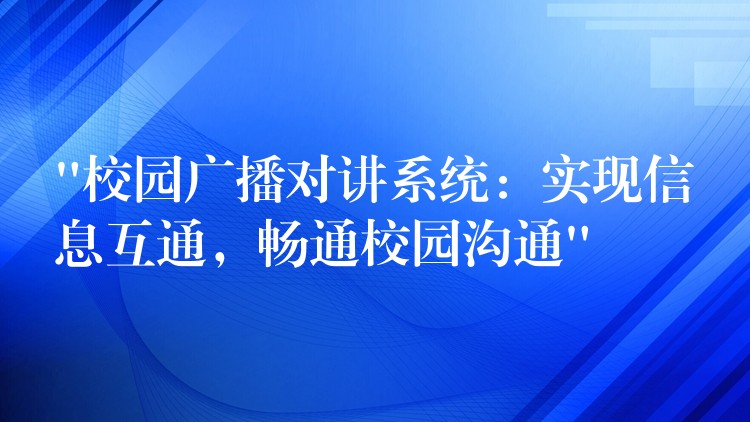  “校園廣播對(duì)講系統(tǒng)：實(shí)現(xiàn)信息互通，暢通校園溝通”