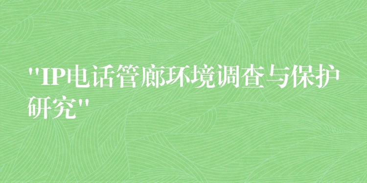  “IP電話管廊環(huán)境調查與保護研究”
