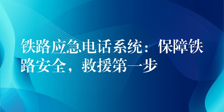  鐵路應(yīng)急電話系統(tǒng)：保障鐵路安全，救援第一步