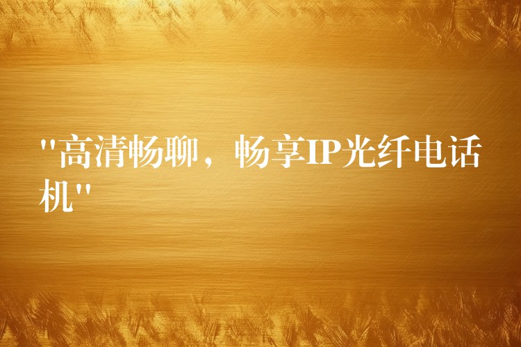  “高清暢聊，暢享IP光纖電話機”
