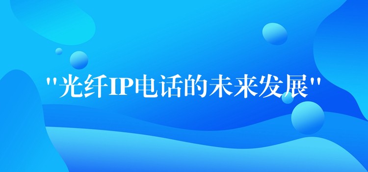 “光纖IP電話的未來(lái)發(fā)展” “光纖IP電話的未來(lái)發(fā)展”