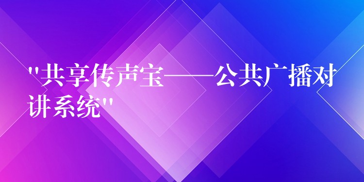 “共享傳聲寶——公共廣播對(duì)講系統(tǒng)” “共享傳聲寶——公共廣播對(duì)講系統(tǒng)”