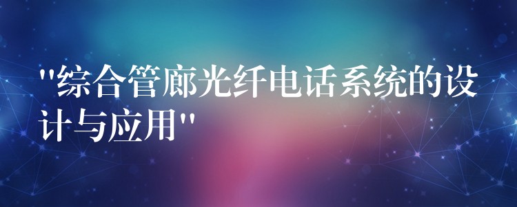  “綜合管廊光纖電話系統(tǒng)的設(shè)計(jì)與應(yīng)用”